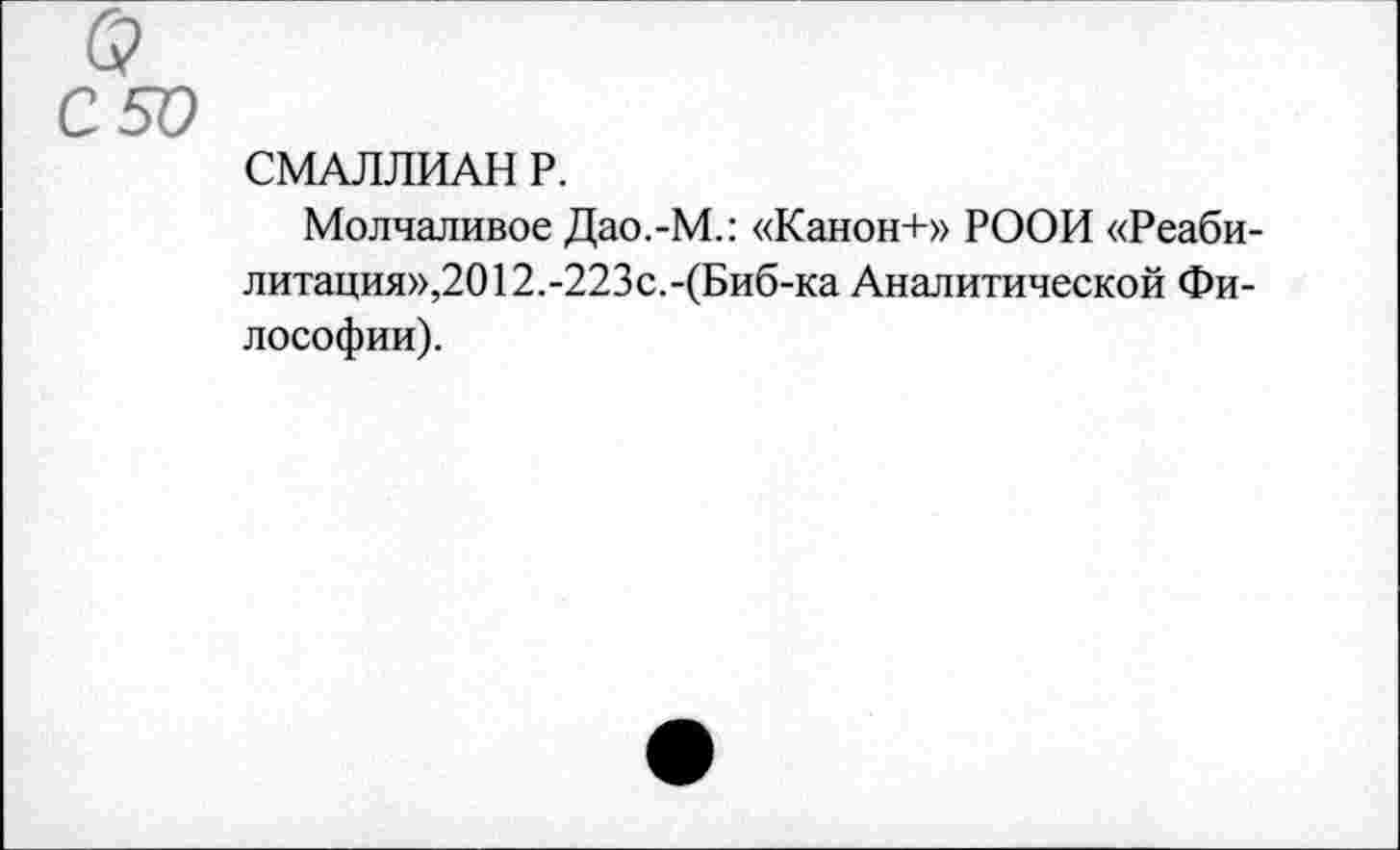 ﻿С 50
СМАЛЛИАН Р.
Молчаливое Дао.-М.: «Канон+» РООИ «Реабилитация»,2012.-223с.-(Биб-ка Аналитической Философии).